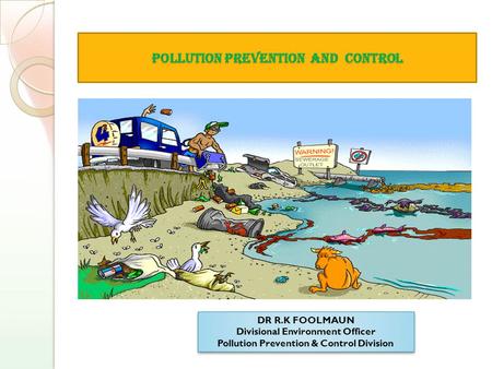 Pollution Prevention and Control DR R.K FOOLMAUN Divisional Environment Officer Pollution Prevention & Control Division DR R.K FOOLMAUN Divisional Environment.