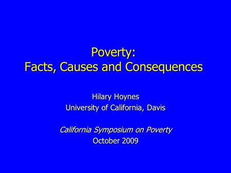 Poverty: Facts, Causes and Consequences Hilary Hoynes University of California, Davis California Symposium on Poverty October 2009.