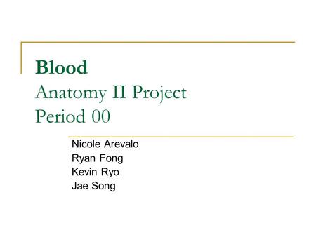 Blood Anatomy II Project Period 00 Nicole Arevalo Ryan Fong Kevin Ryo Jae Song.
