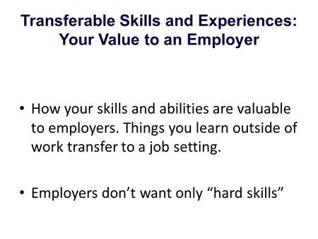 Transferable Skills and Experiences: Your Value to an Employer How your skills and abilities are valuable to employers. Things you learn outside of work.