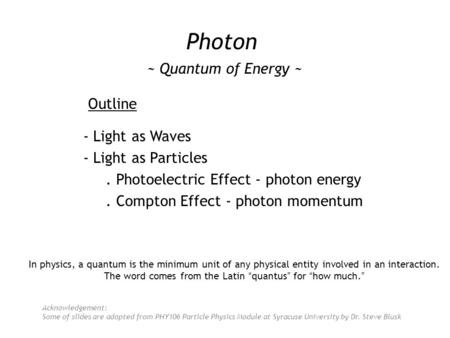 Photon ~ Quantum of Energy ~ Outline - Light as Waves - Light as Particles. Photoelectric Effect - photon energy. Compton Effect - photon momentum Acknowledgement: