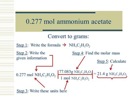 0.277 mol ammonium acetate Convert to grams: 0.277 mol NH 4 C 2 H 3 O 2 Step 1: Write the formula  NH 4 C 2 H 3 O 2 Step 2: Write the given information.