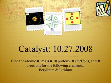 Catalyst: 10.27.2008 Find the atomic #, mass #, # protons, # electrons, and # neutrons for the following elements: Beryllium & Lithium.