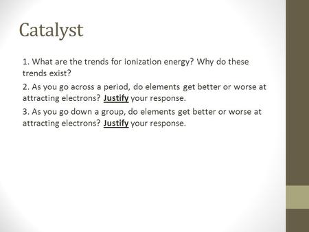 Catalyst 1. What are the trends for ionization energy? Why do these trends exist? 2. As you go across a period, do elements get better or worse at attracting.