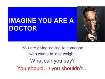 IMAGINE YOU ARE A DOCTOR You are giving advice to someone who wants to lose weight. What can you say? You should…/ you shouldn’t…