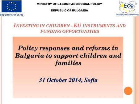 I NVESTING IN CHILDREN - EU INSTRUMENTS AND FUNDING OPPORTUNITIES Policy responses and reforms in Bulgaria to support children and families 31 October.