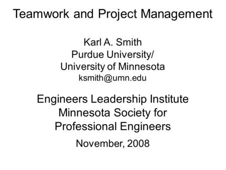 Teamwork and Project Management Karl A. Smith Purdue University/ University of Minnesota Engineers Leadership Institute Minnesota Society.