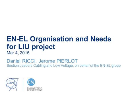 EN-EL Organisation and Needs for LIU project Mar 4, 2015 Daniel RICCI, Jerome PIERLOT Section Leaders Cabling and Low Voltage, on behalf of the EN-EL group.