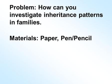 Problem: How can you investigate inheritance patterns in families. Materials: Paper, Pen/Pencil.