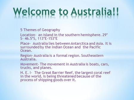 5 Themes of Geography Location- an island in the southern hemisphere. 29* S- 46.5*S, 113*E-153*E Place- Australia lies between Antarctica and Asia. It.