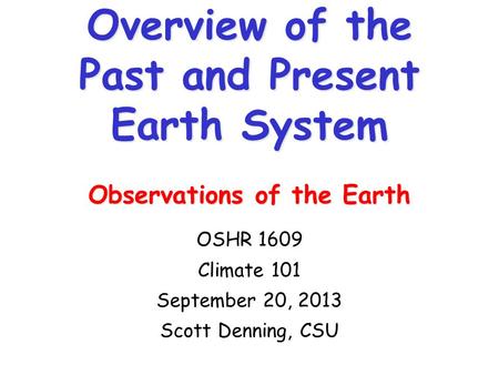 Overview of the Past and Present Earth System Observations of the Earth OSHR 1609 Climate 101 September 20, 2013 Scott Denning, CSU.