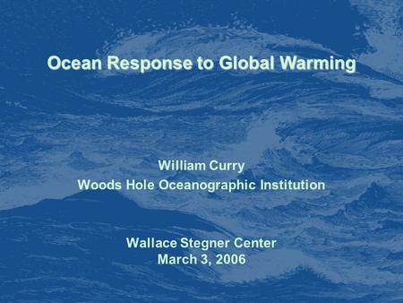 Ocean Response to Global Warming William Curry Woods Hole Oceanographic Institution Wallace Stegner Center March 3, 2006.