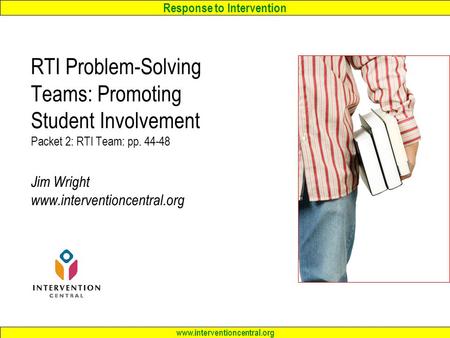 Response to Intervention www.interventioncentral.org RTI Problem-Solving Teams: Promoting Student Involvement Packet 2: RTI Team: pp. 44-48 Jim Wright.