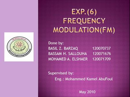 Done by: BASIL Z. BARZAQ 120070737 BASSAM H. SALLOUHA 120071676 MOHAMED A. ELSHAER 120071709 Supervised by: Eng.: Mohammed Kamel AbuFoul May 2010.