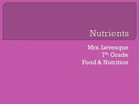 Mrs. Levesque 7 th Grade Food & Nutrition.  Nutrients are substances found in foods that are important for the body’s growth and maintenance. They are.