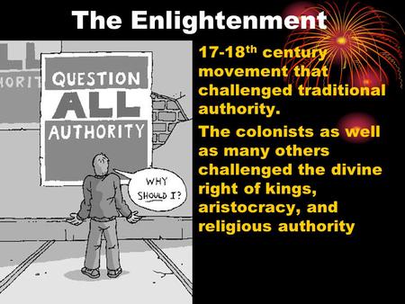 The Enlightenment 17-18 th century movement that challenged traditional authority. The colonists as well as many others challenged the divine right of.