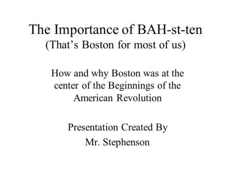 The Importance of BAH-st-ten (That’s Boston for most of us) How and why Boston was at the center of the Beginnings of the American Revolution Presentation.