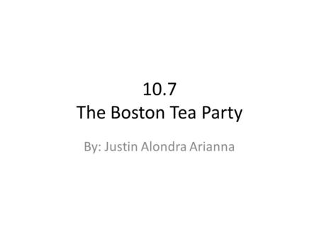 10.7 The Boston Tea Party By: Justin Alondra Arianna.