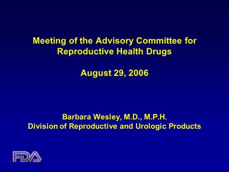 Meeting of the Advisory Committee for Reproductive Health Drugs August 29, 2006 Barbara Wesley, M.D., M.P.H. Division of Reproductive and Urologic Products.