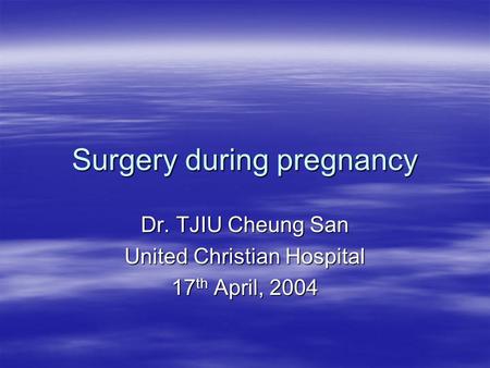Surgery during pregnancy Dr. TJIU Cheung San United Christian Hospital 17 th April, 2004.