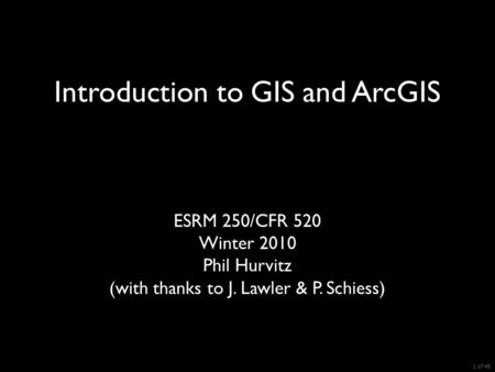 ESRM 250/CFR 520 Winter 2010 Phil Hurvitz (with thanks to J. Lawler & P. Schiess) Introduction to GIS and ArcGIS 1 of 48.