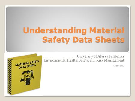 Understanding Material Safety Data Sheets University of Alaska Fairbanks Environmental Health, Safety, and Risk Management August 2012 1.