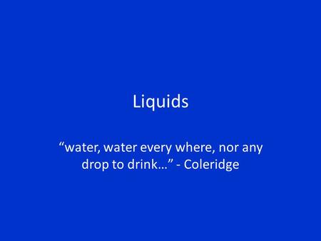 Liquids “water, water every where, nor any drop to drink…” - Coleridge.