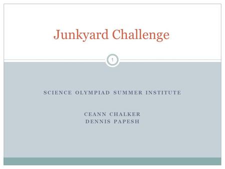SCIENCE OLYMPIAD SUMMER INSTITUTE CEANN CHALKER DENNIS PAPESH 1 Junkyard Challenge.