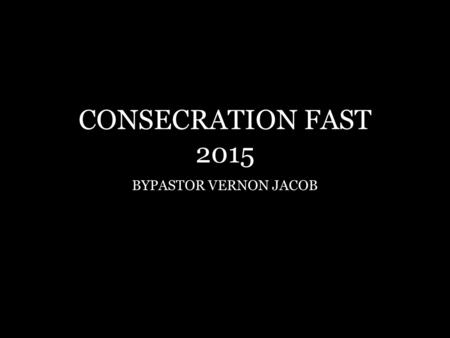 CONSECRATION FAST 2015 BYPASTOR VERNON JACOB. Romans 12:1 I beseech you therefore; brethren, by the mercies of God, that you present your bodies a living.
