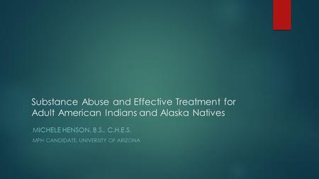 Substance Abuse and Effective Treatment for Adult American Indians and Alaska Natives MICHELE HENSON, B.S., C.H.E.S. MPH CANDIDATE, UNIVERSITY OF ARIZONA.