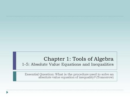 Chapter 1: Tools of Algebra 1-5: Absolute Value Equations and Inequalities Essential Question: What is the procedure used to solve an absolute value equation.