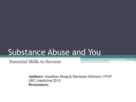 Substance Abuse and You Essential Skills to Success Authors: Jonathan Mong & Marianne Schwarz; VFMP UBC Medicine 2015 Presenters:
