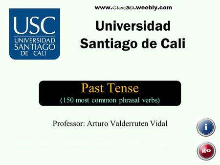 Past Tense (150 most common phrasal verbs) Universidad Santiago de Cali Professor: Arturo Valderruten Vidal Instructions: Search a verb alphabetically.