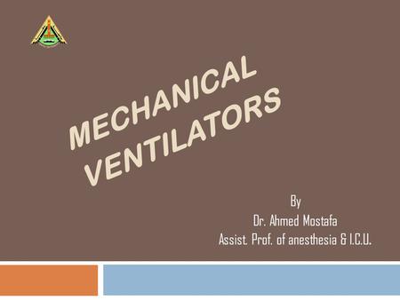 MECHANICAL VENTILATORS By Dr. Ahmed Mostafa Assist. Prof. of anesthesia & I.C.U.