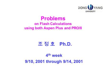 Problems on Flash Calculations using both Aspen Plus and PRO/II 4 th week 9/10, 2001 through 9/14, 2001 조 정 호 Ph.D.