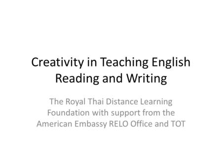 Creativity in Teaching English Reading and Writing The Royal Thai Distance Learning Foundation with support from the American Embassy RELO Office and TOT.