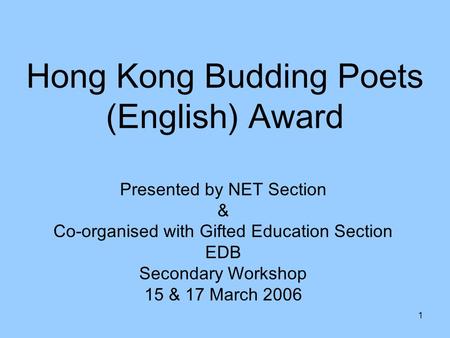 1 Hong Kong Budding Poets (English) Award Presented by NET Section & Co-organised with Gifted Education Section EDB Secondary Workshop 15 & 17 March 2006.