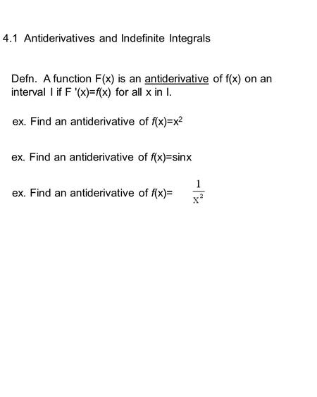 4.1 Antiderivatives and Indefinite Integrals Defn. A function F(x) is an antiderivative of f(x) on an interval I if F '(x)=f(x) for all x in I. ex. Find.