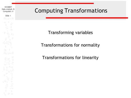 SW388R7 Data Analysis & Computers II Slide 1 Computing Transformations Transforming variables Transformations for normality Transformations for linearity.