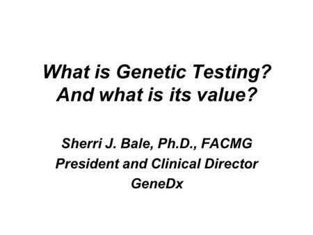 What is Genetic Testing? And what is its value? Sherri J. Bale, Ph.D., FACMG President and Clinical Director GeneDx.