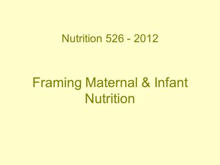 Nutrition 526 - 2012 Framing Maternal & Infant Nutrition.