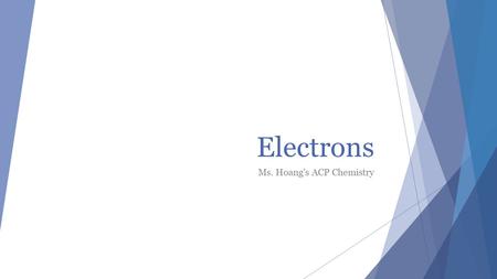 Electrons Ms. Hoang’s ACP Chemistry. Why electrons?  Determines the atom’s chemical and physical properties  Why some elements are metals and some are.