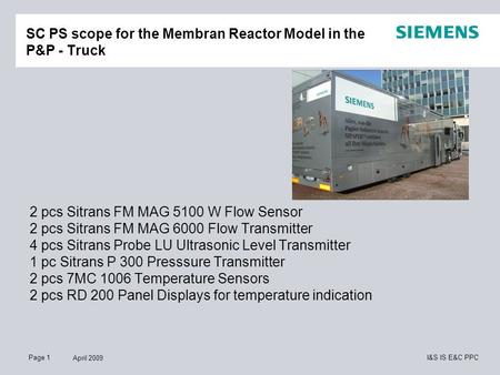 Page 1 April 2009 I&S IS E&C PPC SC PS scope for the Membran Reactor Model in the P&P - Truck 2 pcs Sitrans FM MAG 5100 W Flow Sensor 2 pcs Sitrans FM.
