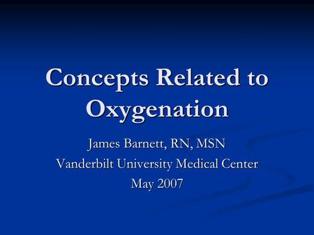 Concepts Related to Oxygenation James Barnett, RN, MSN Vanderbilt University Medical Center May 2007.