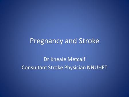 Pregnancy and Stroke Dr Kneale Metcalf Consultant Stroke Physician NNUHFT.