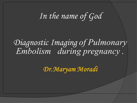 In the name of God Diagnostic Imaging of Pulmonary Embolism during pregnancy. Dr.Maryam Moradi.