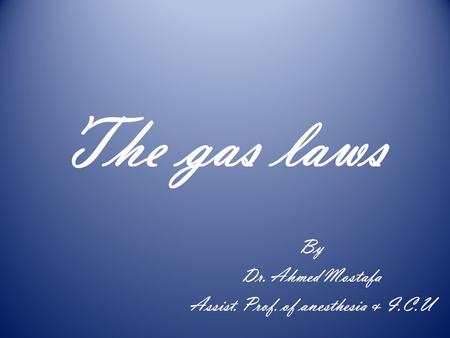 The gas laws By Dr. Ahmed Mostafa Assist. Prof. of anesthesia & I.C.U.