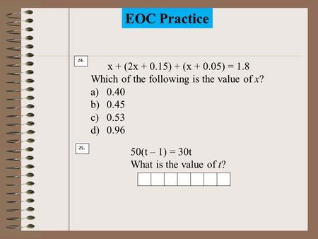 EOC Practice 24. x + (2x + 0.15) + (x + 0.05) = 1.8 Which of the following is the value of x? a)0.40 b)0.45 c)0.53 d)0.96 25. 50(t – 1) = 30t What is.