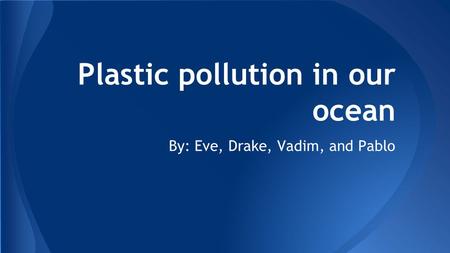 Plastic pollution in our ocean By: Eve, Drake, Vadim, and Pablo.