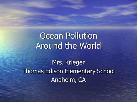 Ocean Pollution Around the World Mrs. Krieger Thomas Edison Elementary School Anaheim, CA.